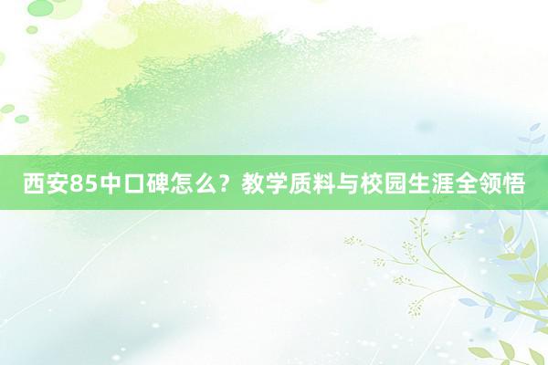 西安85中口碑怎么？教学质料与校园生涯全领悟