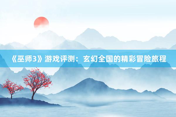 《巫师3》游戏评测：玄幻全国的精彩冒险旅程