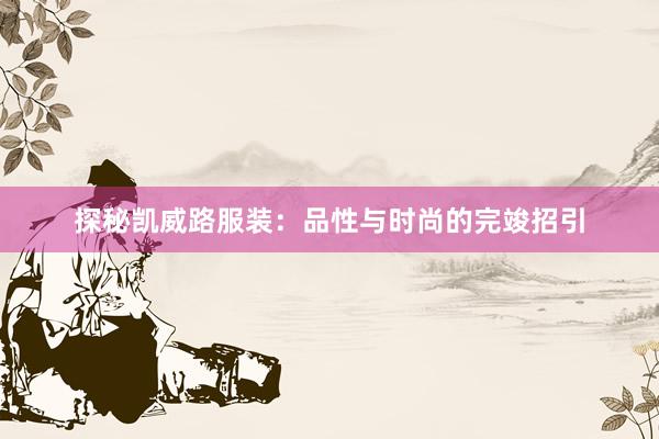 探秘凯威路服装：品性与时尚的完竣招引